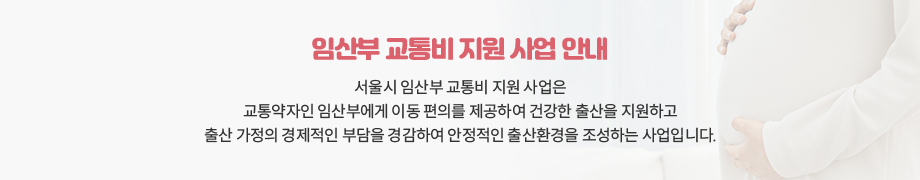임산부 교통비 지원 사업 안내 서울시 임산부 교통비 지원 사업은 교통약자인 임산부에게 이동 편의를 제공하여 건강한 출산을 지원하고 출산 가정의 경제적인 부담을 경감하여 안정적인 출산환경을 조성하는 사업입니다.